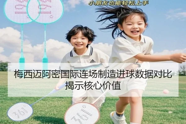 梅西迈阿密国际连场制造进球数据对比揭示核心价值