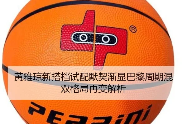 黄雅琼新搭档试配默契渐显巴黎周期混双格局再变解析